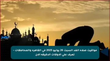 مواقيت صلاة الغد السبت 26 يوليو 2025 في القاهرة والمحافظات – تعرف على الأوقات الدقيقة الآن